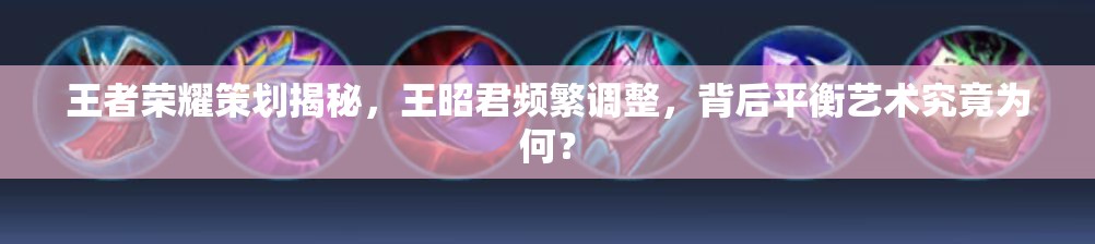 王者榮耀策劃揭秘，王昭君頻繁調(diào)整，背后平衡藝術(shù)究竟為何？