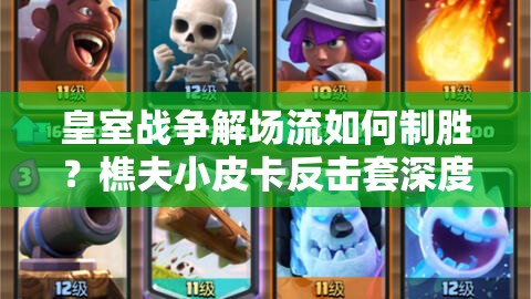 皇室戰(zhàn)爭解場流如何制勝？樵夫小皮卡反擊套深度解析揭秘