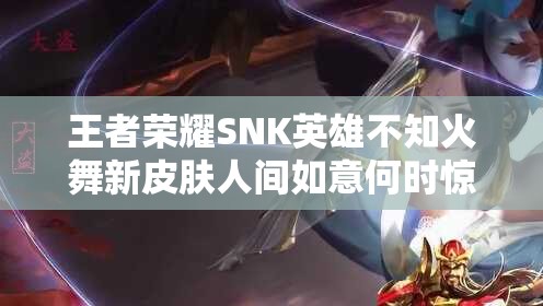 王者榮耀SNK英雄不知火舞新皮膚人間如意何時(shí)驚艷上線？
