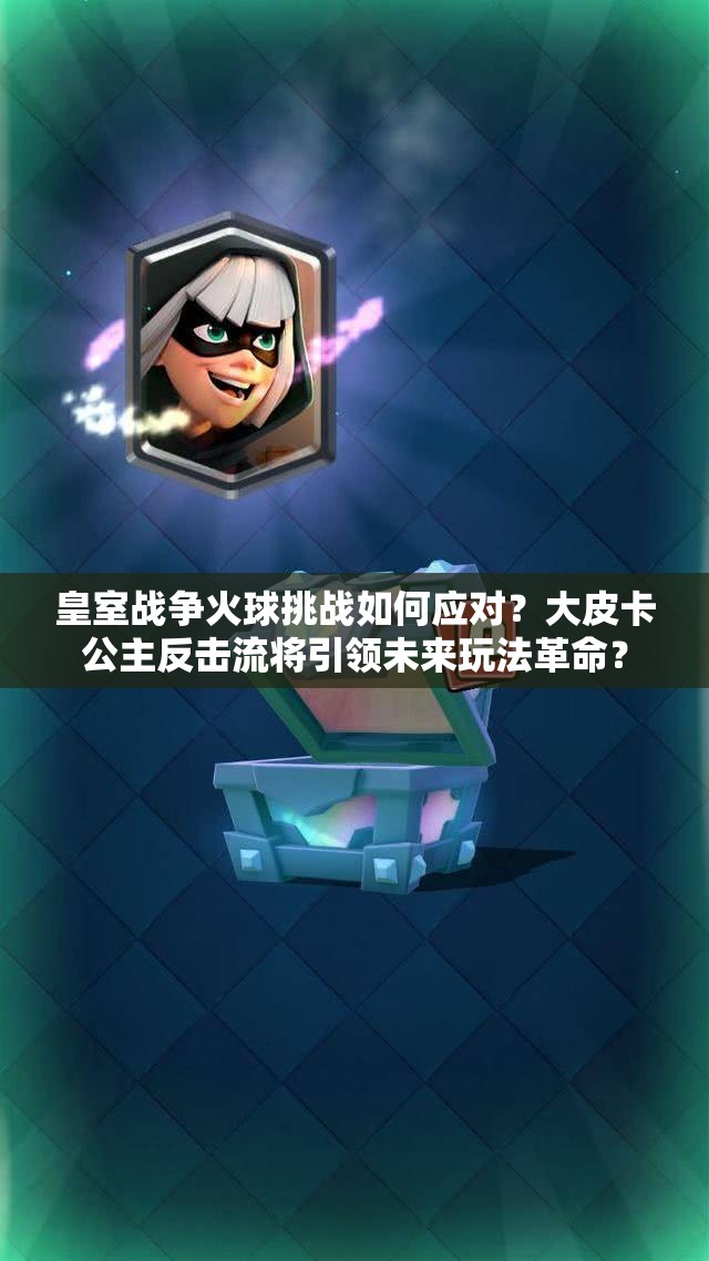 皇室戰(zhàn)爭火球挑戰(zhàn)如何應(yīng)對(duì)？大皮卡公主反擊流將引領(lǐng)未來玩法革命？