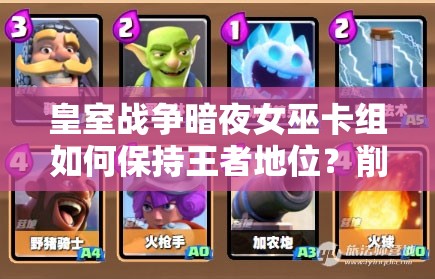 皇室戰(zhàn)爭暗夜女巫卡組如何保持王者地位？削弱后攻略揭秘！