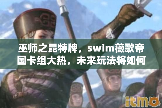 巫師之昆特牌，swim薇歌帝國卡組大熱，未來玩法將如何革命性變革？