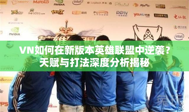 VN如何在新版本英雄聯(lián)盟中逆襲？天賦與打法深度分析揭秘