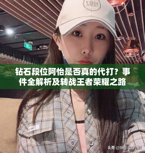 鉆石段位阿怡是否真的代打？事件全解析及轉(zhuǎn)戰(zhàn)王者榮耀之路