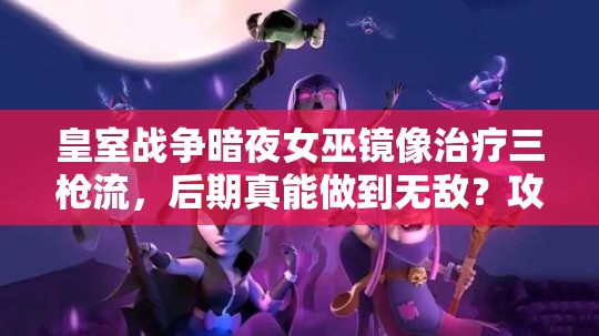 皇室戰(zhàn)爭暗夜女巫鏡像治療三槍流，后期真能做到無敵？攻略揭秘！