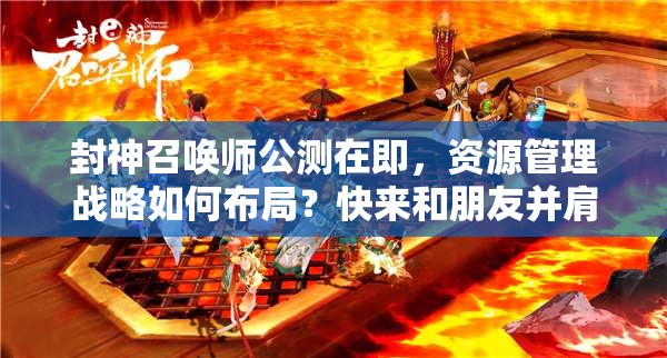 封神召喚師公測在即，資源管理戰(zhàn)略如何布局？快來和朋友并肩作戰(zhàn)揭曉答案！