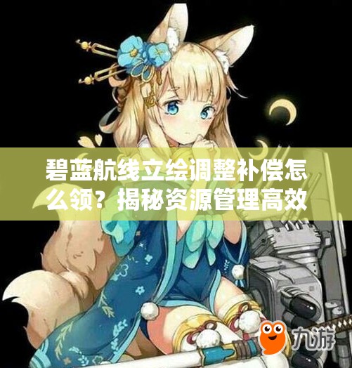 碧藍(lán)航線立繪調(diào)整補(bǔ)償怎么領(lǐng)？揭秘資源管理高效利用策略！