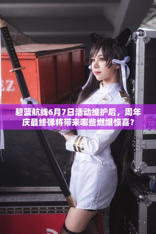碧藍(lán)航線6月7日活動維護后，周年慶最終彈將帶來哪些燃爆驚喜？