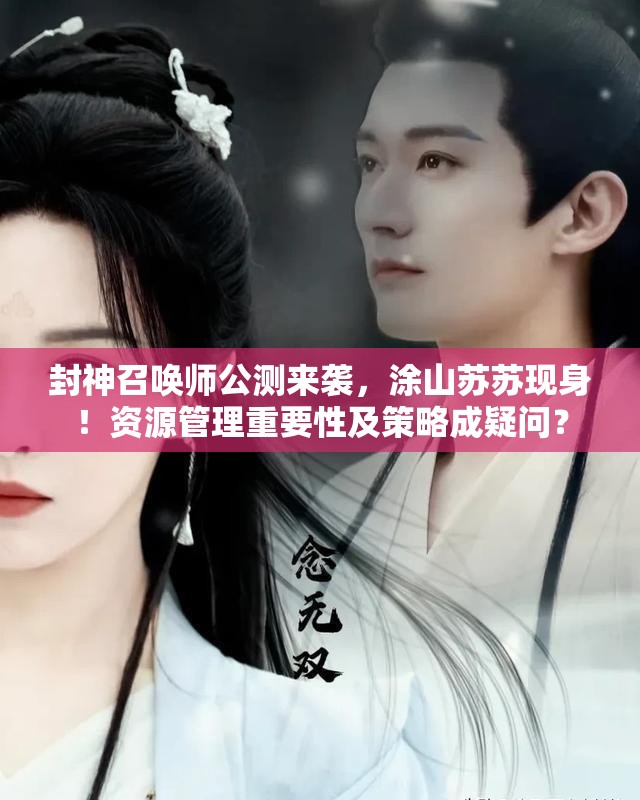 封神召喚師公測來襲，涂山蘇蘇現(xiàn)身！資源管理重要性及策略成疑問？