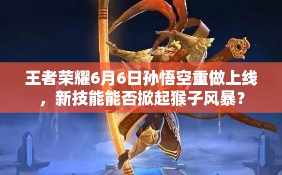 王者榮耀6月6日孫悟空重做上線，新技能能否掀起猴子風(fēng)暴？