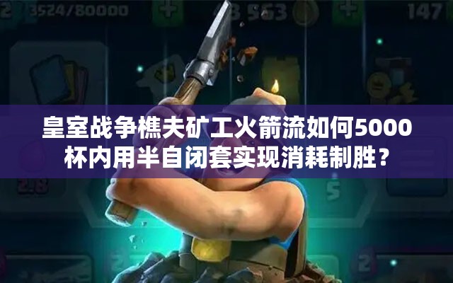 皇室戰(zhàn)爭樵夫礦工火箭流如何5000杯內(nèi)用半自閉套實現(xiàn)消耗制勝？