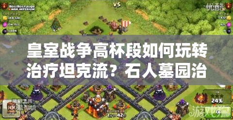 皇室戰(zhàn)爭高杯段如何玩轉治療坦克流？石人墓園治療策略揭秘！