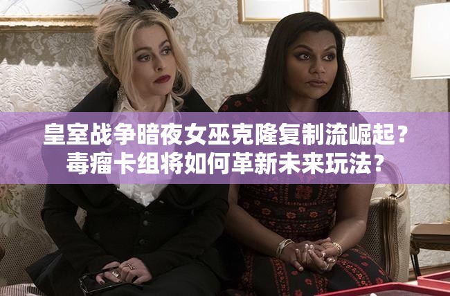 皇室戰(zhàn)爭暗夜女巫克隆復制流崛起？毒瘤卡組將如何革新未來玩法？