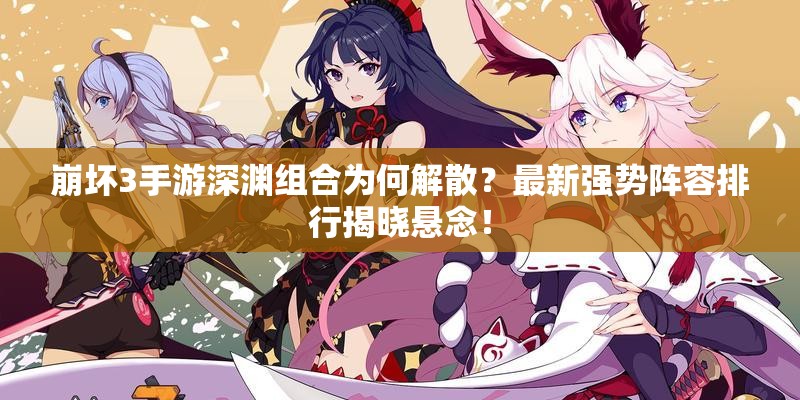 崩壞3手游深淵組合為何解散？最新強(qiáng)勢(shì)陣容排行揭曉懸念！