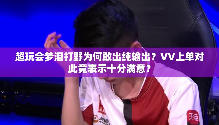 超玩會夢淚打野為何敢出純輸出？VV上單對此竟表示十分滿意？