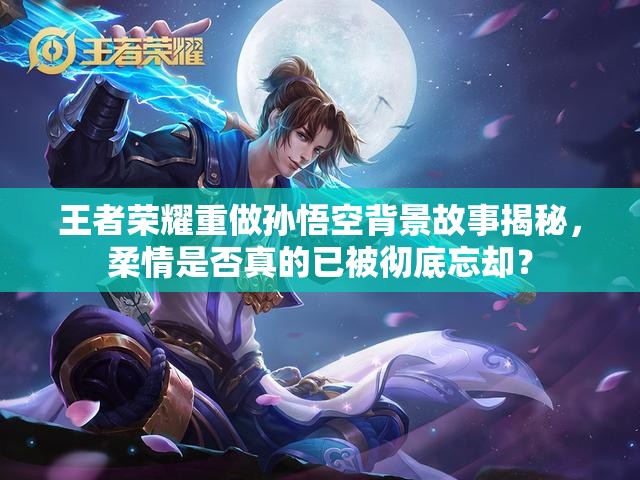 王者榮耀重做孫悟空背景故事揭秘，柔情是否真的已被徹底忘卻？