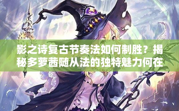 影之詩復(fù)古節(jié)奏法如何制勝？揭秘多蘿茜隨從法的獨特魅力何在？