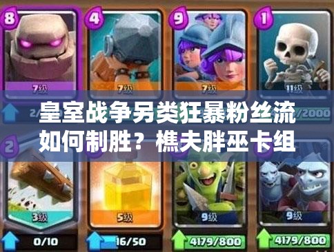 皇室戰(zhàn)爭另類狂暴粉絲流如何制勝？樵夫胖巫卡組推薦攻略揭秘