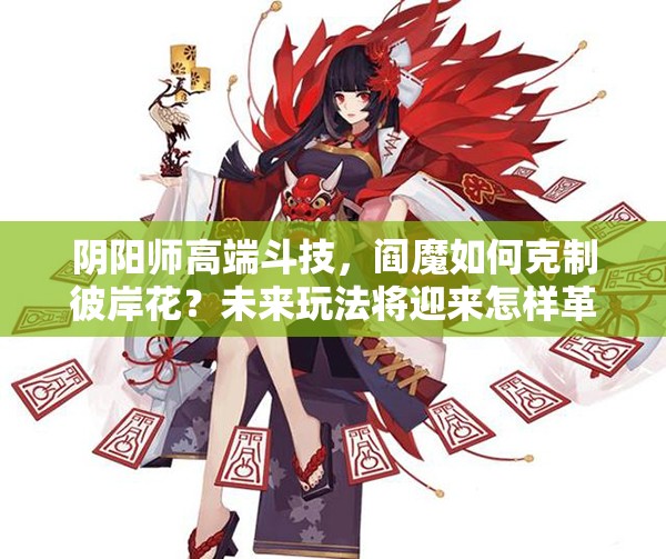 陰陽師高端斗技，閻魔如何克制彼岸花？未來玩法將迎來怎樣革命？