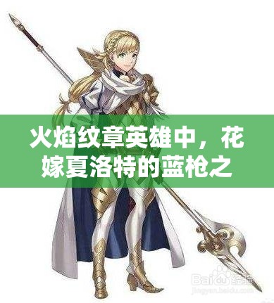 火焰紋章英雄中，花嫁夏洛特的藍槍之魅究竟隱藏著什么秘密？