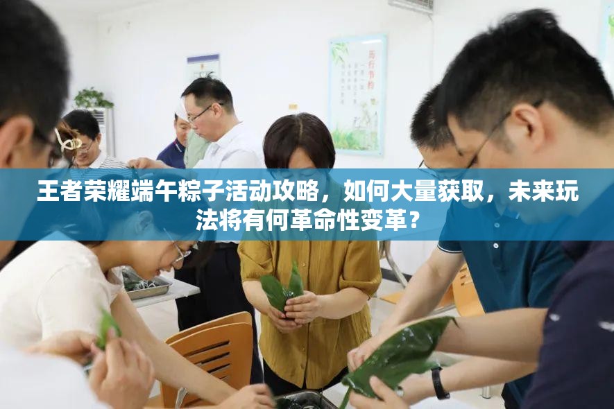 王者榮耀端午粽子活動(dòng)攻略，如何大量獲取，未來(lái)玩法將有何革命性變革？