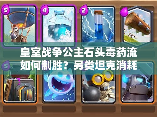 皇室戰(zhàn)爭(zhēng)公主石頭毒藥流如何制勝？另類(lèi)坦克消耗卡組深度解析揭秘
