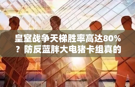 皇室戰(zhàn)爭(zhēng)天梯勝率高達(dá)80%？防反藍(lán)胖大電豬卡組真的這么強(qiáng)？