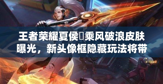 王者榮耀夏侯惇乘風(fēng)破浪皮膚曝光，新頭像框隱藏玩法將帶來革命性變化？