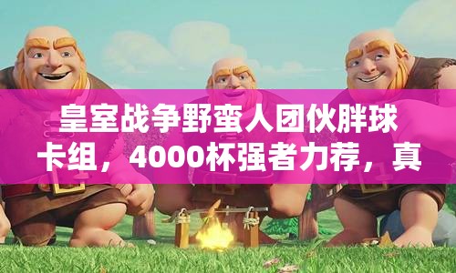 皇室戰(zhàn)爭野蠻人團(tuán)伙胖球卡組，4000杯強(qiáng)者力薦，真的好用嗎？
