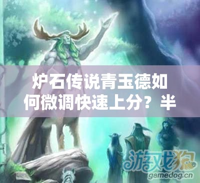 爐石傳說青玉德如何微調(diào)快速上分？半神塞納留斯回歸帶來新懸念？