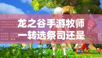 龍之谷手游牧師一轉(zhuǎn)選祭司還是賢者？哪個職業(yè)更適合你？