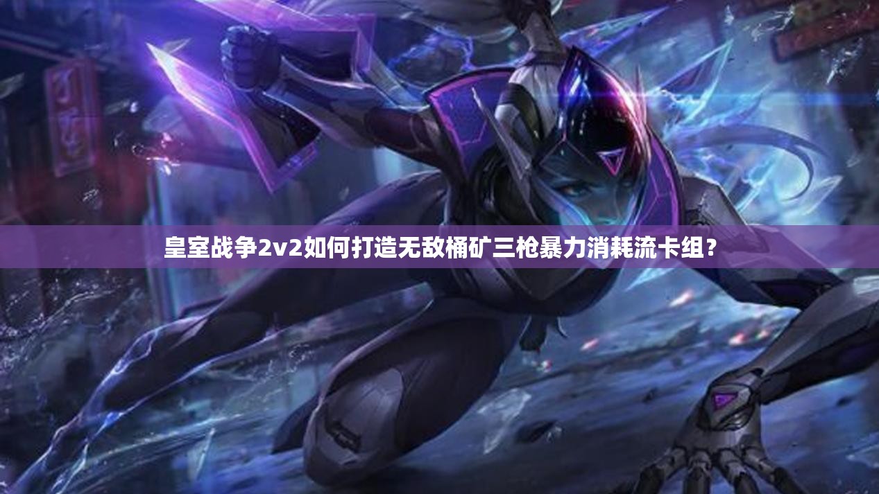 皇室戰(zhàn)爭2v2如何打造無敵桶礦三槍暴力消耗流卡組？