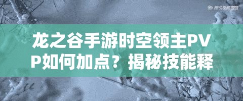 龍之谷手游時(shí)空領(lǐng)主PVP如何加點(diǎn)？揭秘技能釋放的藝術(shù)與懸念！