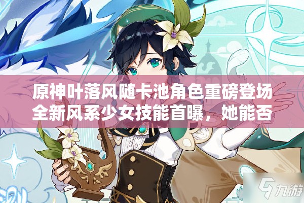 原神葉落風(fēng)隨卡池角色重磅登場全新風(fēng)系少女技能首曝，她能否撼動(dòng)溫迪霸主地位？