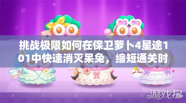 挑戰(zhàn)極限如何在保衛(wèi)蘿卜4星途101中快速消滅呆兔，縮短通關(guān)時間