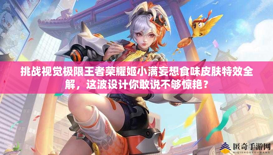 挑戰(zhàn)視覺極限王者榮耀姬小滿妄想食味皮膚特效全解，這波設(shè)計你敢說不夠驚艷？