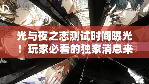光與夜之戀測試時間曝光！玩家必看的獨家消息來啦
