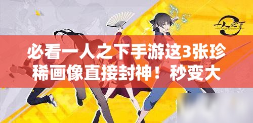 必看一人之下手游這3張珍稀畫像直接封神！秒變大神不二選擇