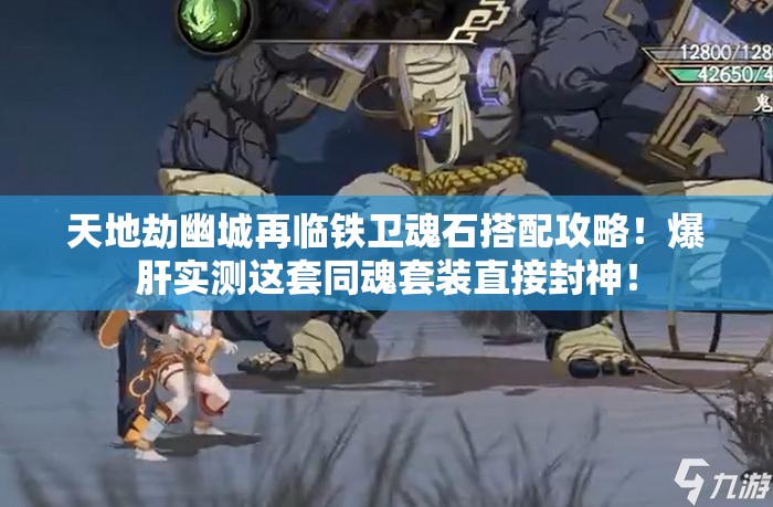 天地劫幽城再臨鐵衛(wèi)魂石搭配攻略！爆肝實測這套同魂套裝直接封神！