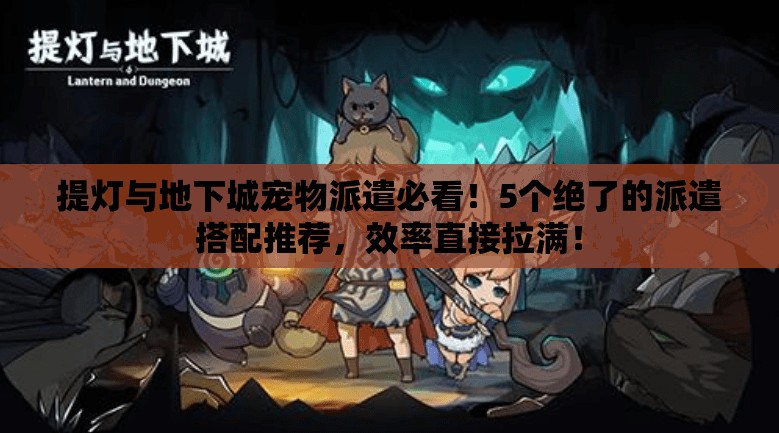 提燈與地下城寵物派遣必看！5個絕了的派遣搭配推薦，效率直接拉滿！