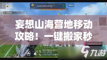 妄想山海營地移動攻略！一鍵搬家秒懂，新手秒變營地規(guī)劃師！