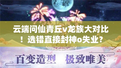 云端問仙青丘v龍族大對(duì)比！選錯(cuò)直接封神o失業(yè)？